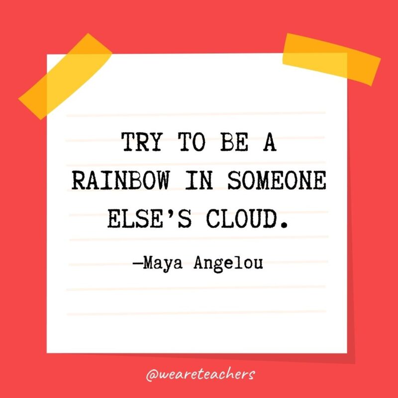 Try to be a rainbow in someone else’s cloud. —Maya Angelou