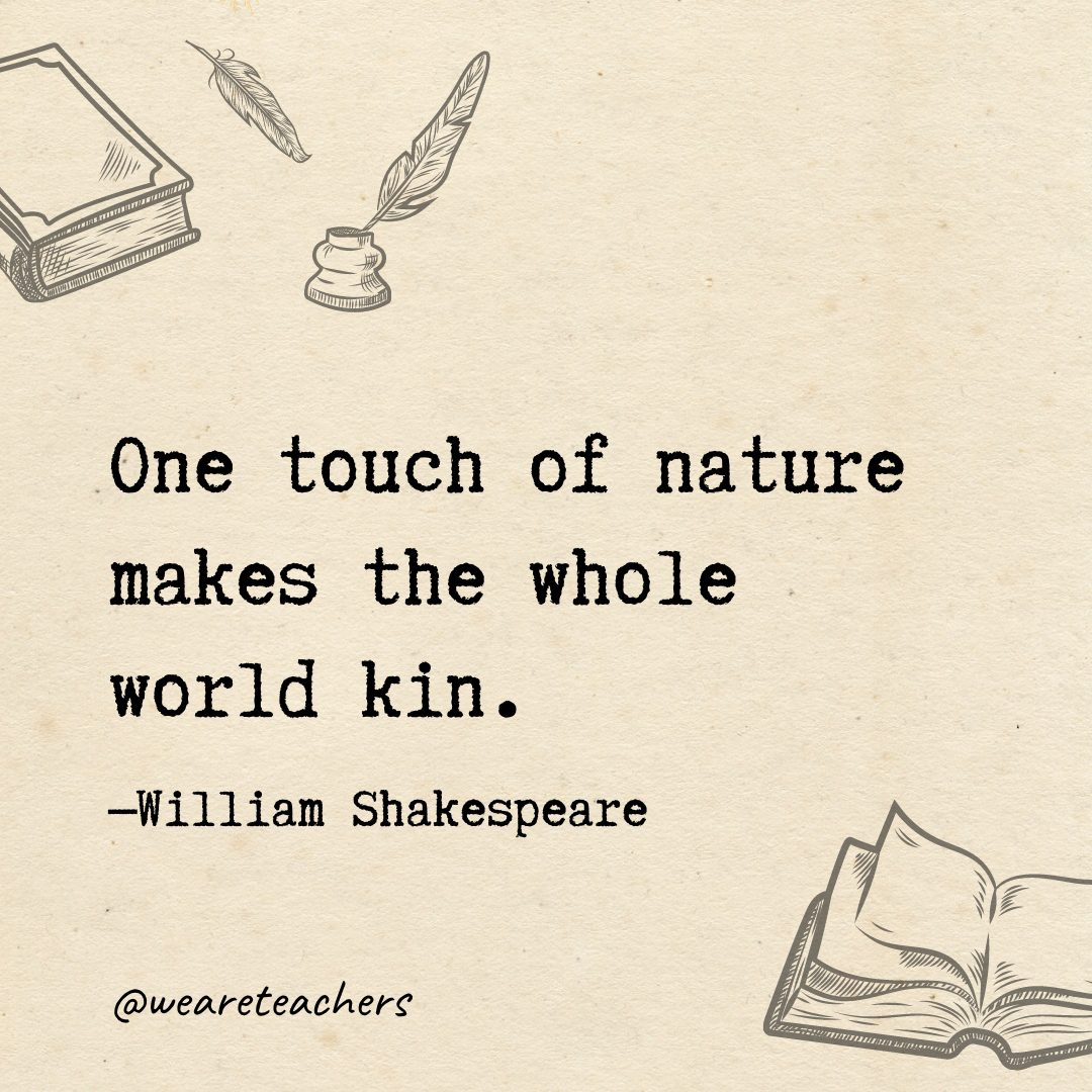 One touch of nature makes the whole world kin.- Shakespeare quotes