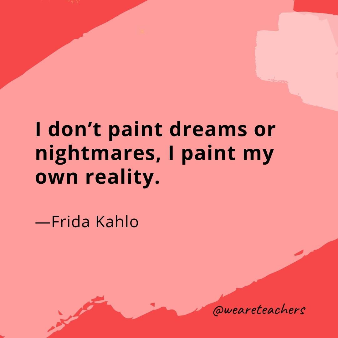 I don't paint dreams or nightmares, I paint my own reality. —Frida Kahlo- quotes about art