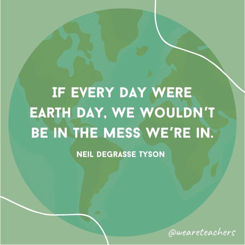 If every day were Earth Day, we wouldn’t be in the mess we’re in.