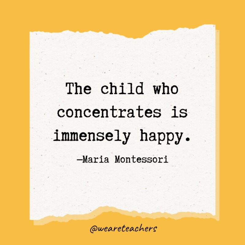 The child who concentrates is immensely happy.- Maria Montessori quotes