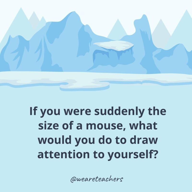 If you were suddenly the size of a mouse, what would you do to draw attention to yourself?- ice breaker questions for adults
