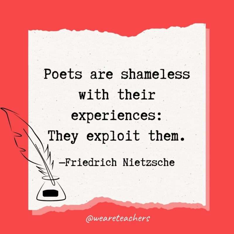 Poets are shameless with their experiences: They exploit them. —Friedrich Nietzsche