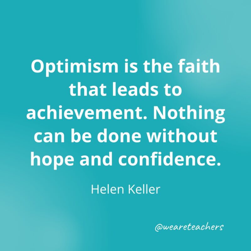 Optimism is the faith that leads to achievement. Nothing can be done without hope and confidence. —Helen Keller- Quotes about Confidence