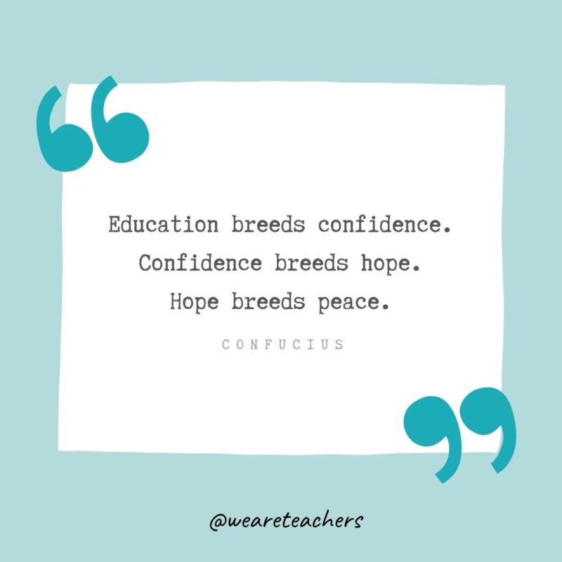Education breeds confidence. Confidence breeds hope. Hope breeds peace. —Confucius- Teacher Appreciation Quotes