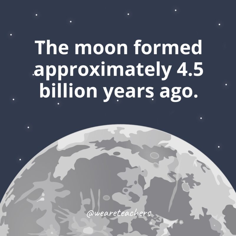 The moon formed approximately 4.5 billion years ago. 