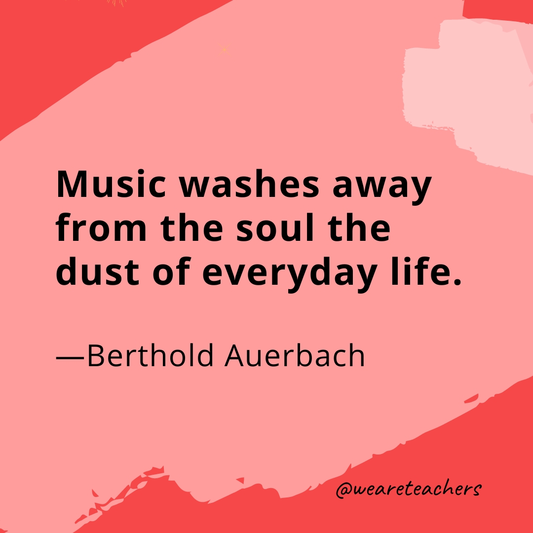 Music washes away from the soul the dust of everyday life. —Berthold Auerbach