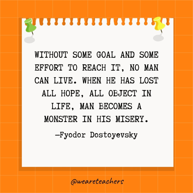 Without some goal and some effort to reach it, no man can live. When he has lost all hope, all object in life, man becomes a monster in his misery.
