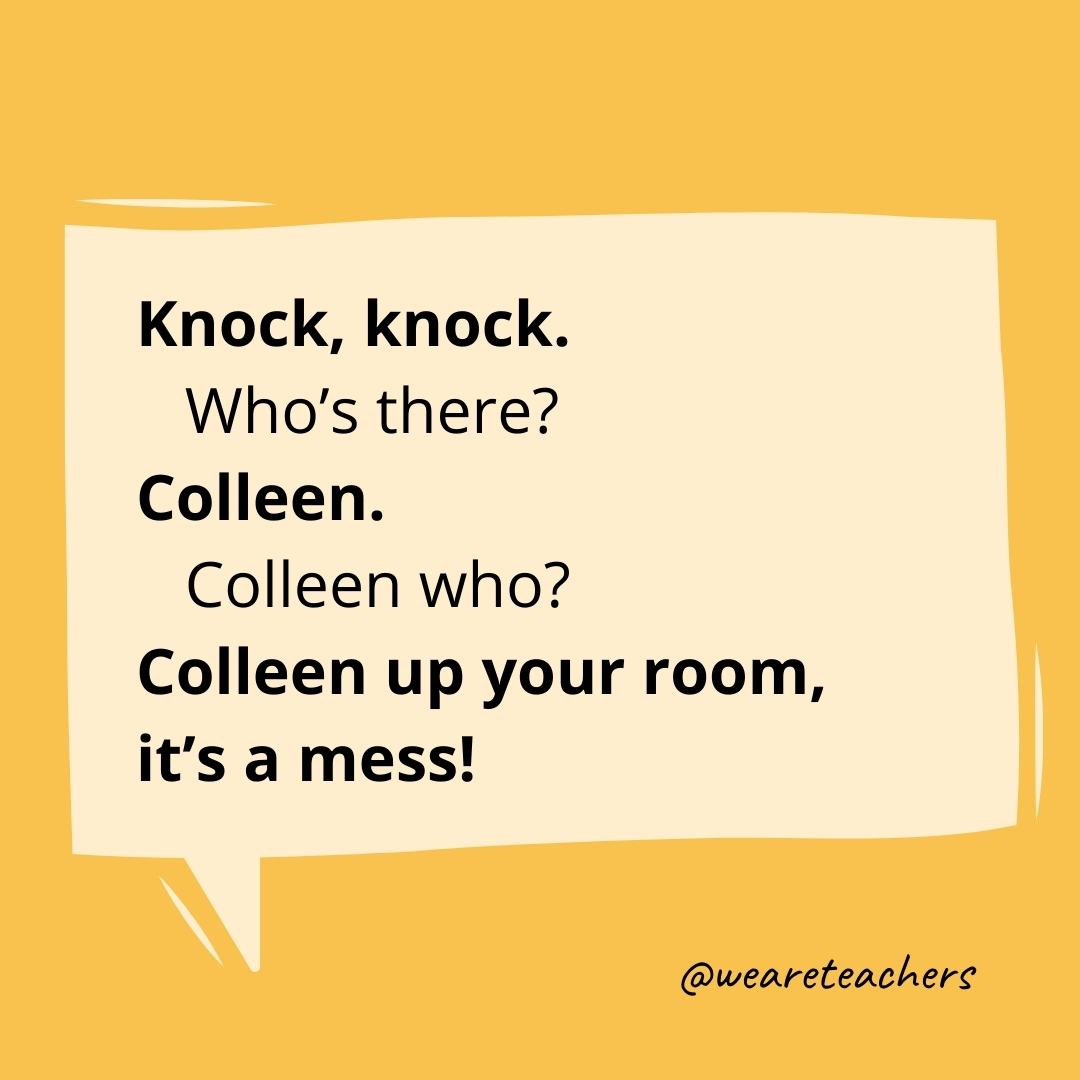 Knock, knock.
Who's there?
Colleen.
Colleen who?
Colleen up your room, it's a mess!