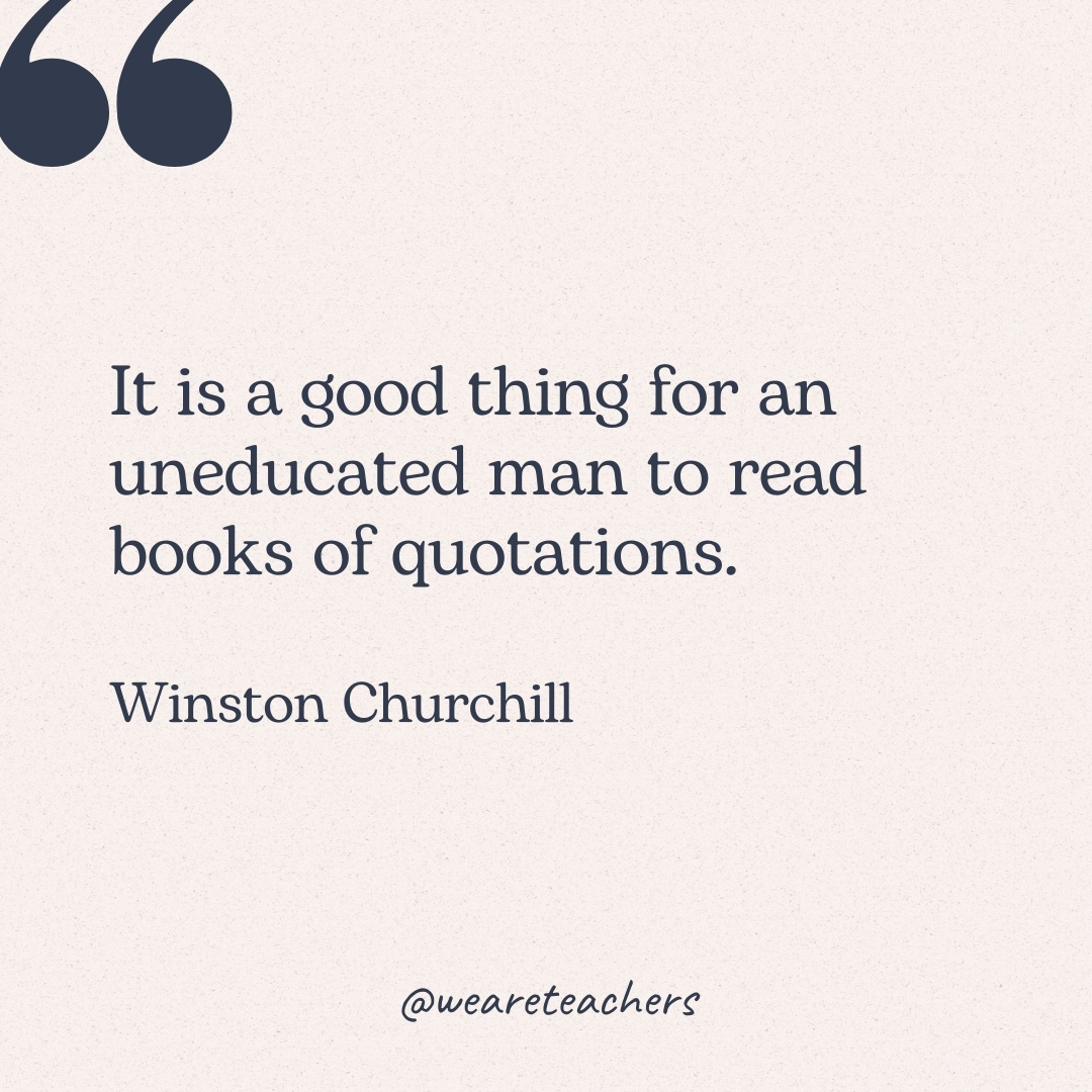 It is a good thing for an uneducated man to read books of quotations. -Winston Churchill 
