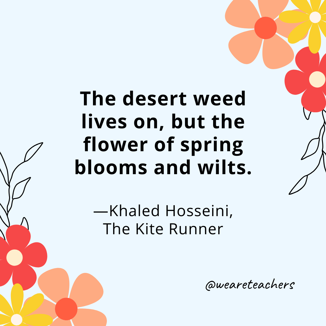 The desert weed lives on, but the flower of spring blooms and wilts. - Khaled Hosseini, The Kite Runner- spring quotes