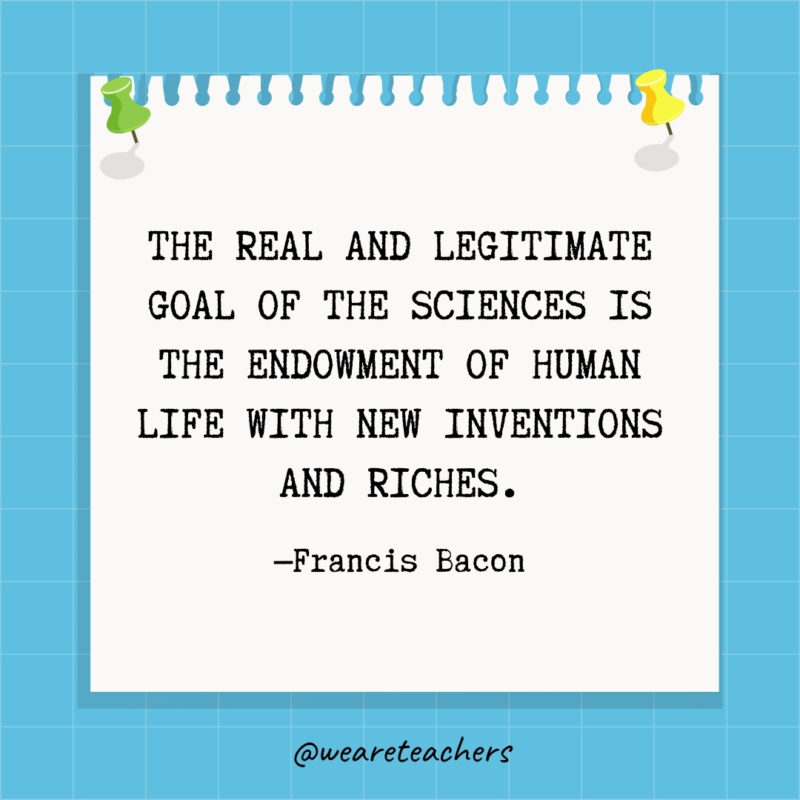 The real and legitimate goal of the sciences is the endowment of human life with new inventions and riches.