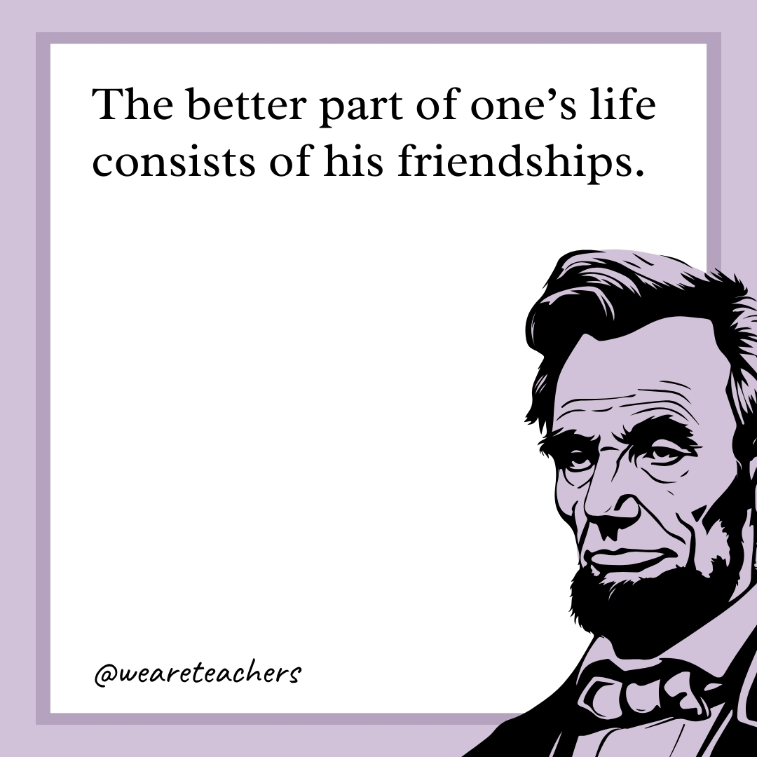 The better part of one’s life consists of his friendships. 