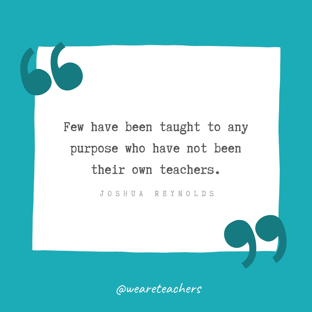 Few have been taught to any purpose who have not been their own teachers. —Joshua Reynolds