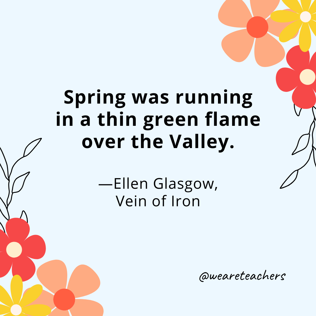 Spring was running in a thin green flame over the Valley. - Ellen Glasgow, Vein of Iron