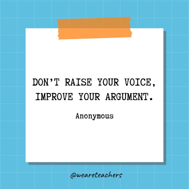 Don’t raise your voice, improve your argument. - Anonymous