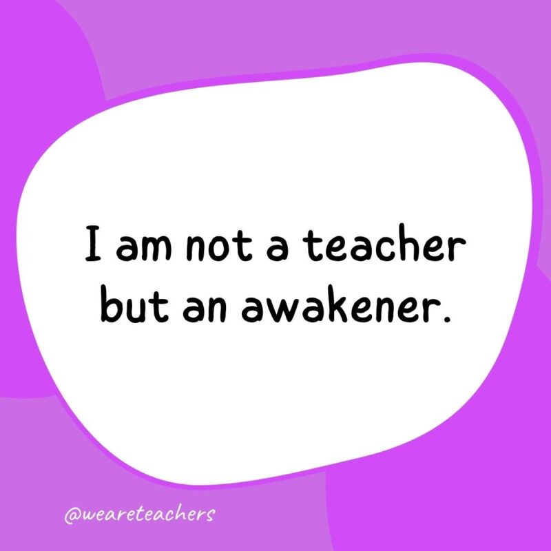 I am not a teacher but an awakener.