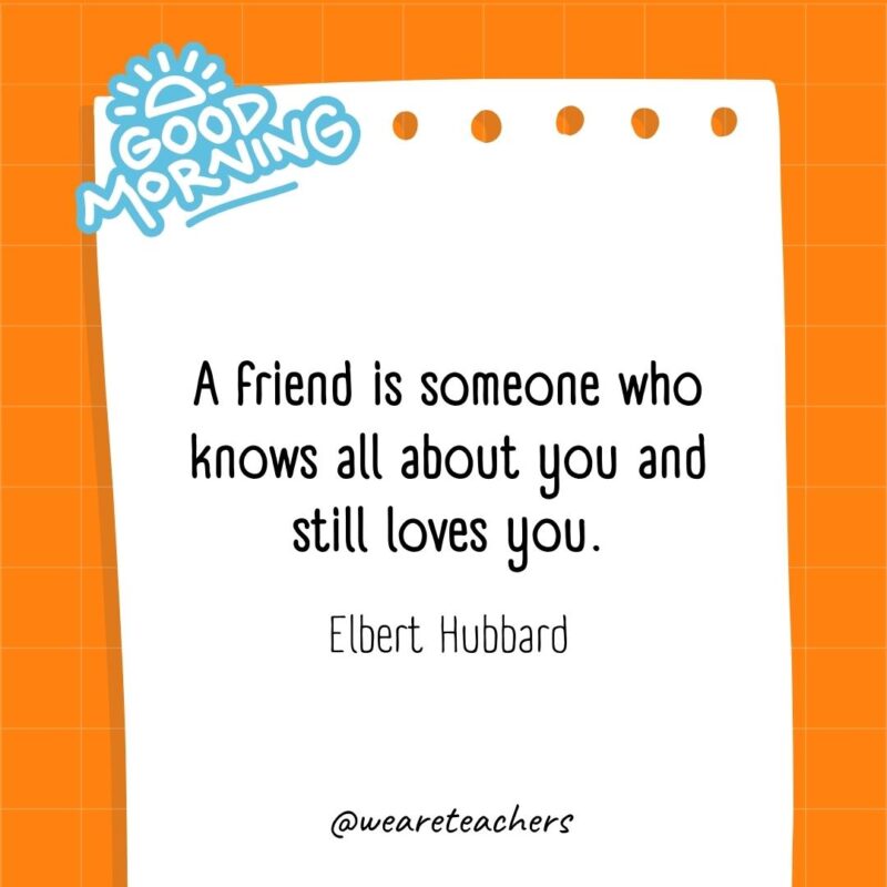 A friend is someone who knows all about you and still loves you. ― Elbert Hubbard- good morning quotes