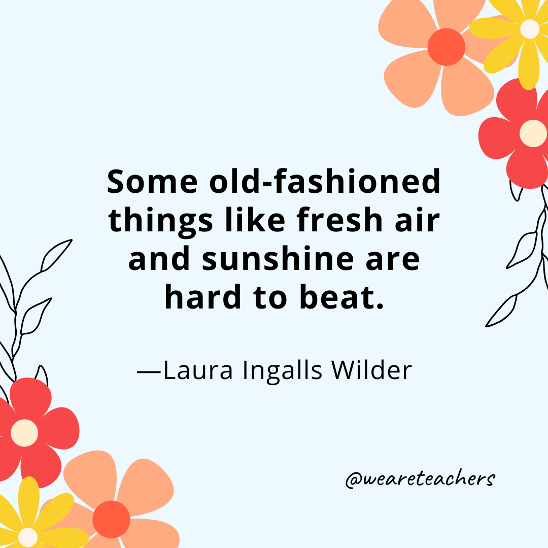 Some old-fashioned things like fresh air and sunshine are hard to beat. - Laura Ingalls Wilder