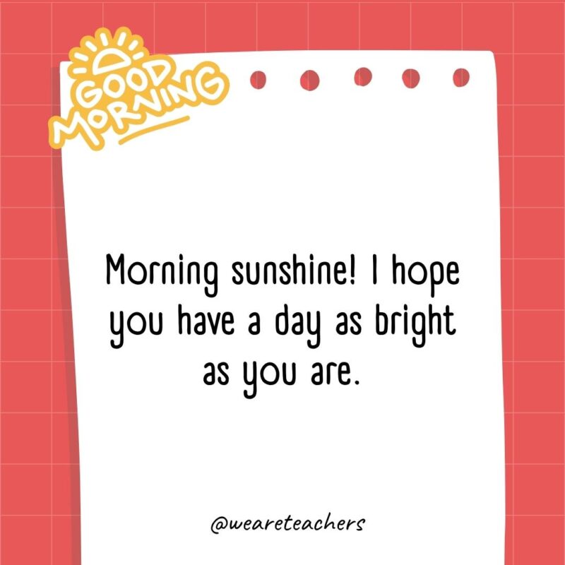 Morning sunshine! I hope you have a day as bright as you are.