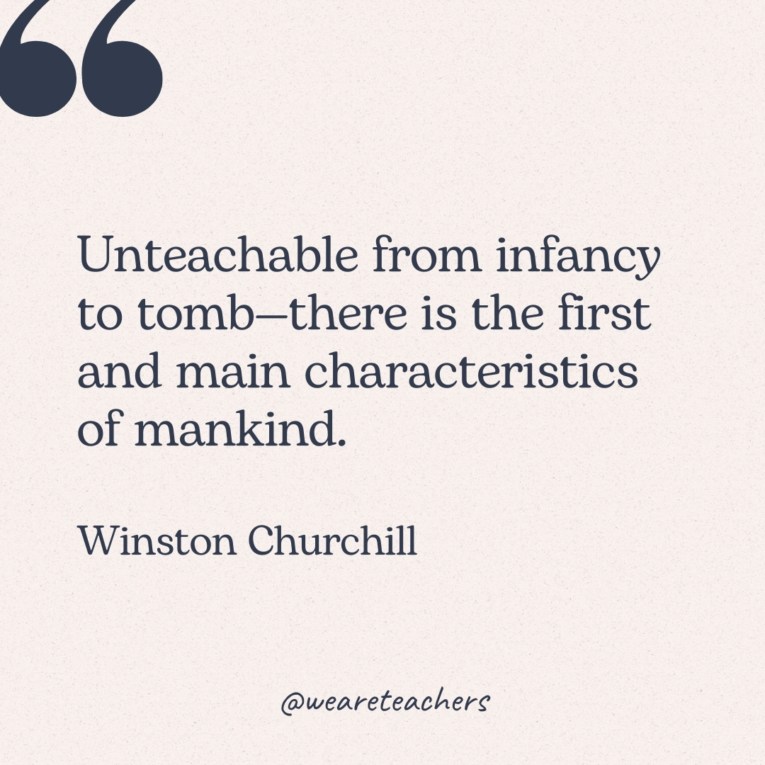 Unteachable from infancy to tomb—there is the first and main characteristics of mankind. -Winston Churchill