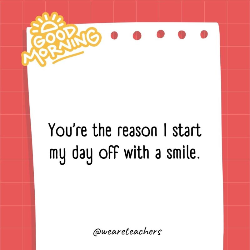 You’re the reason I start my day off with a smile.