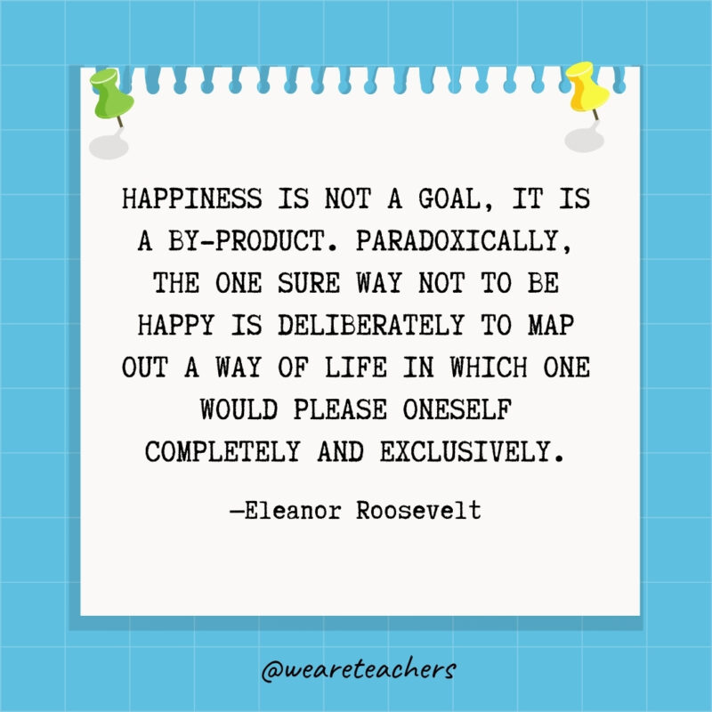 Happiness is not a goal, it is a by-product. Paradoxically, the one sure way not to be happy is deliberately to map out a way of life in which one would please oneself completely and exclusively.