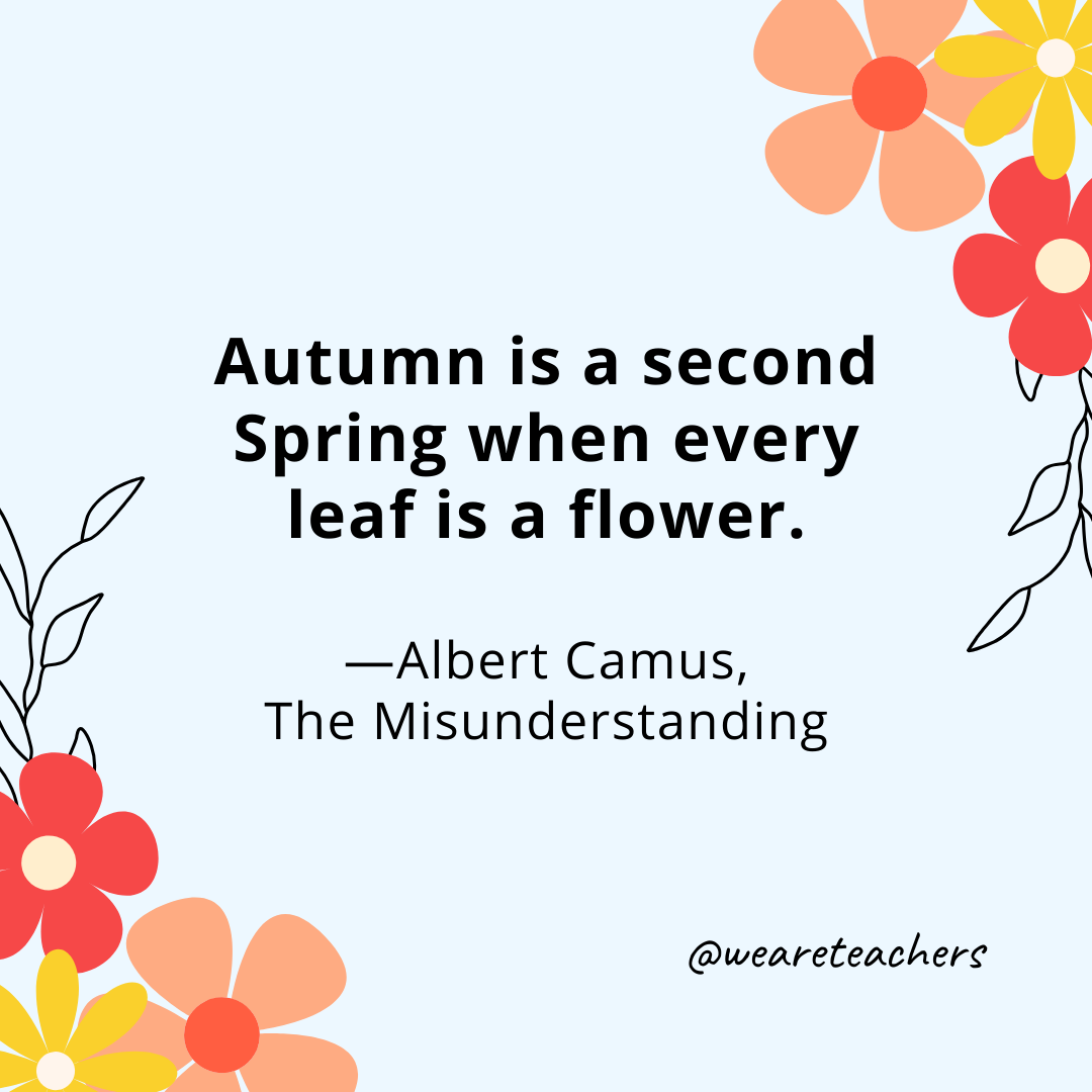 Autumn is a second Spring when every leaf is a flower. - Albert Camus, The Misunderstanding- spring quotes