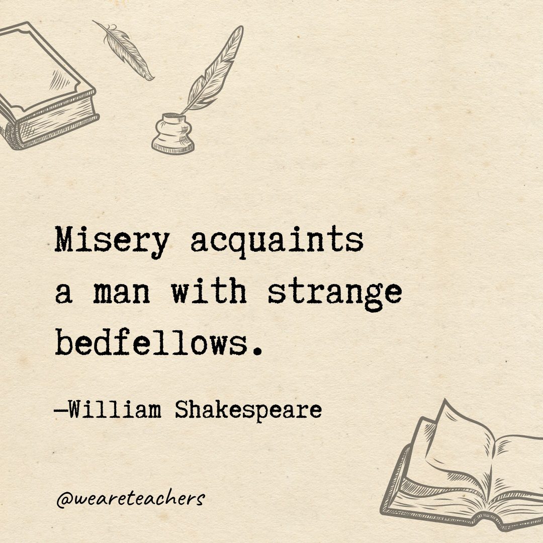 Misery acquaints a man with strange bedfellows.- Shakespeare quotes