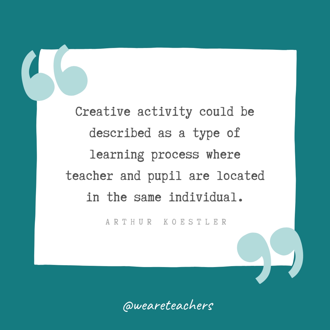 Creative activity could be described as a type of learning process where teacher and pupil are located in the same individual. —Arthur Koestler