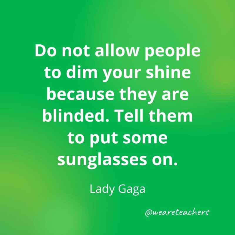 Do not allow people to dim your shine because they are blinded. Tell them to put some sunglasses on. —Lady Gaga