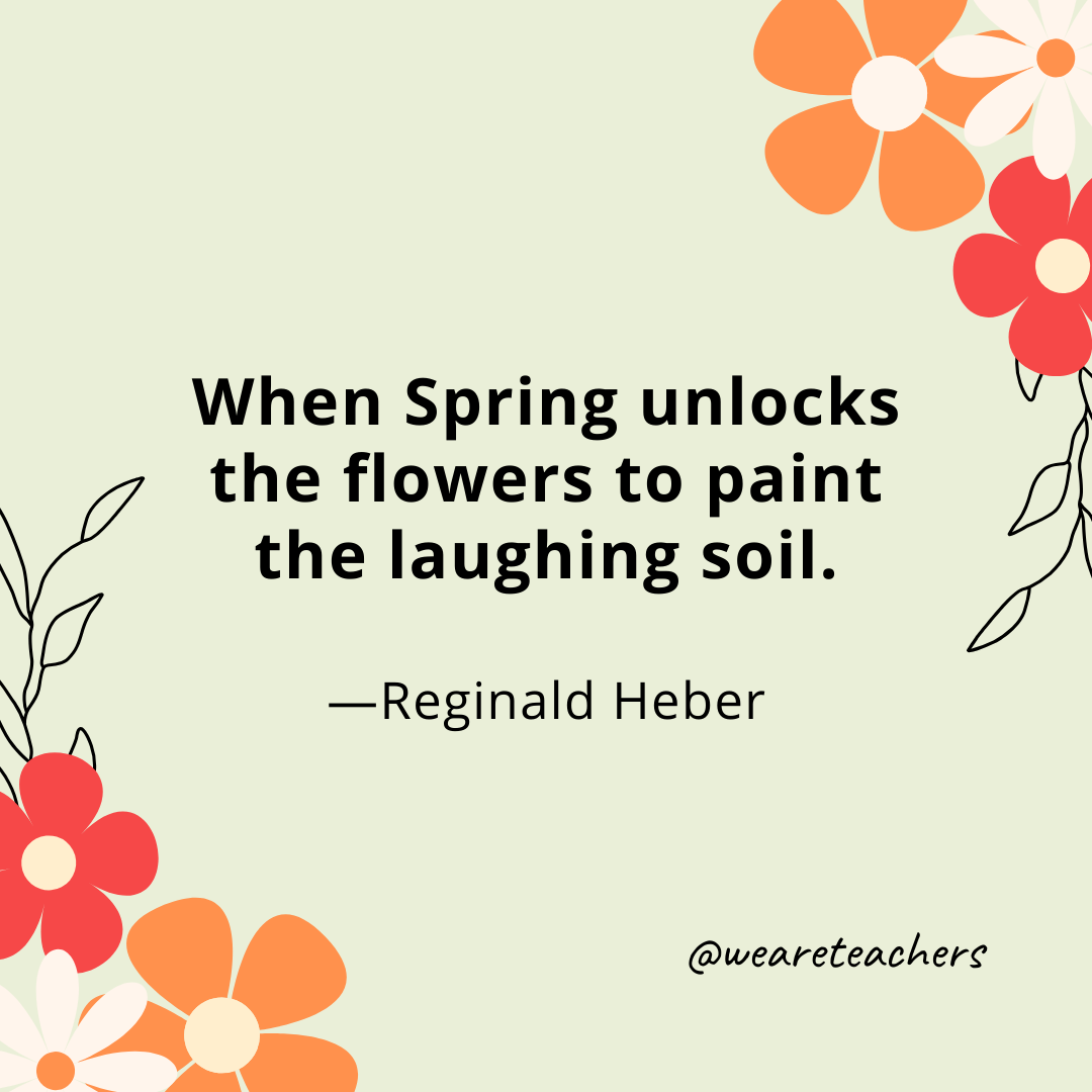 When Spring unlocks the flowers to paint the laughing soil. - Reginald Heber
