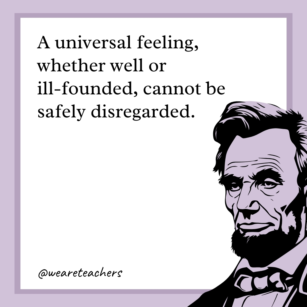 A universal feeling, whether well or ill-founded, cannot be safely disregarded.- abraham lincoln quotes