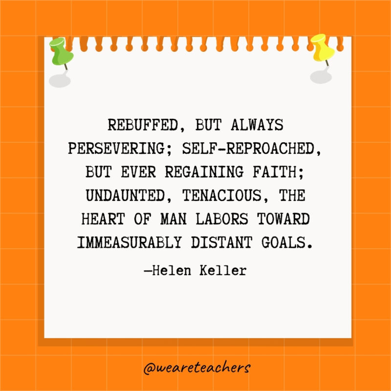 Rebuffed, but always persevering; self-reproached, but ever regaining faith; undaunted, tenacious, the heart of man labors toward immeasurably distant goals.