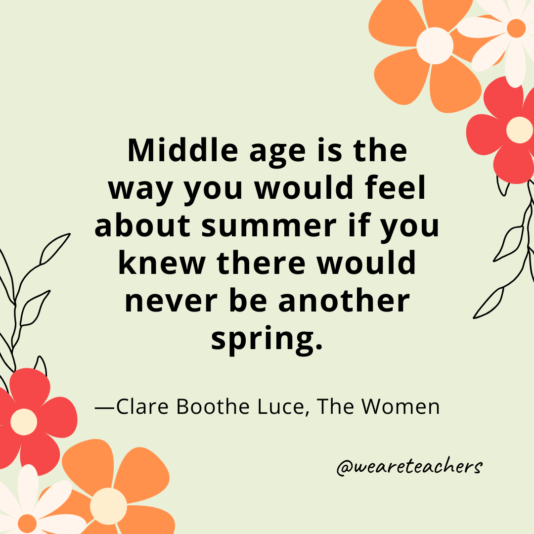 Middle age is the way you would feel about summer if you knew there would never be another spring. - Clare Boothe Luce, The Women