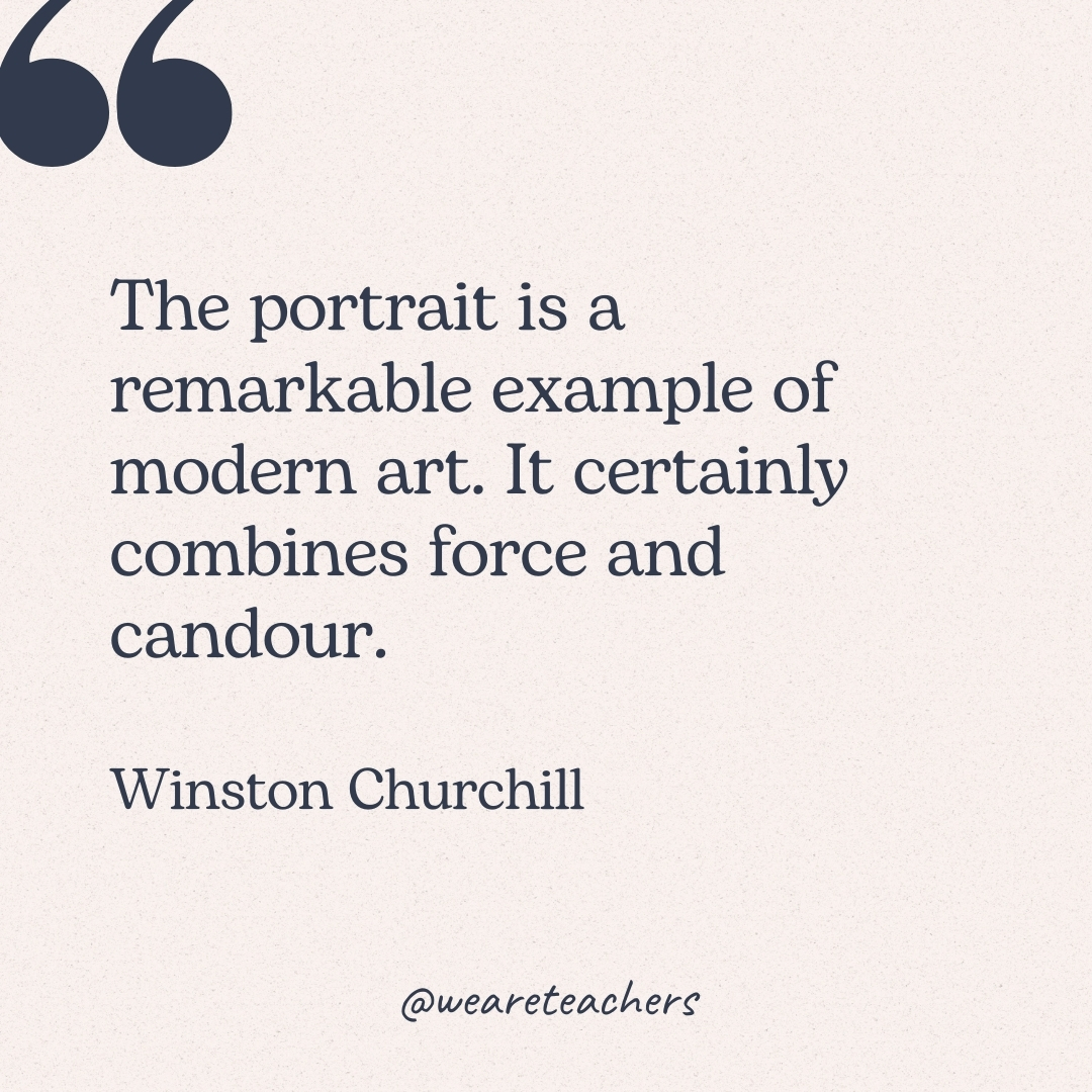The portrait is a remarkable example of modern art. It certainly combines force and candour. -Winston Churchill