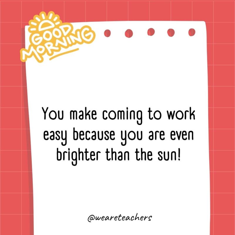 You make coming to work easy because you are even brighter than the sun!- good morning quotes