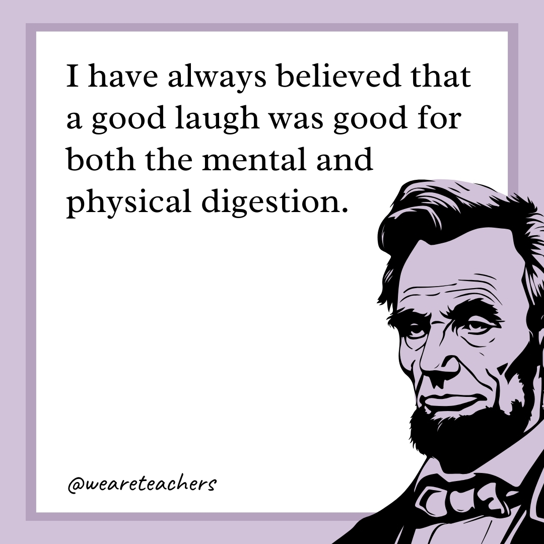 I have always believed that a good laugh was good for both the mental and physical digestion.- abraham lincoln quotes