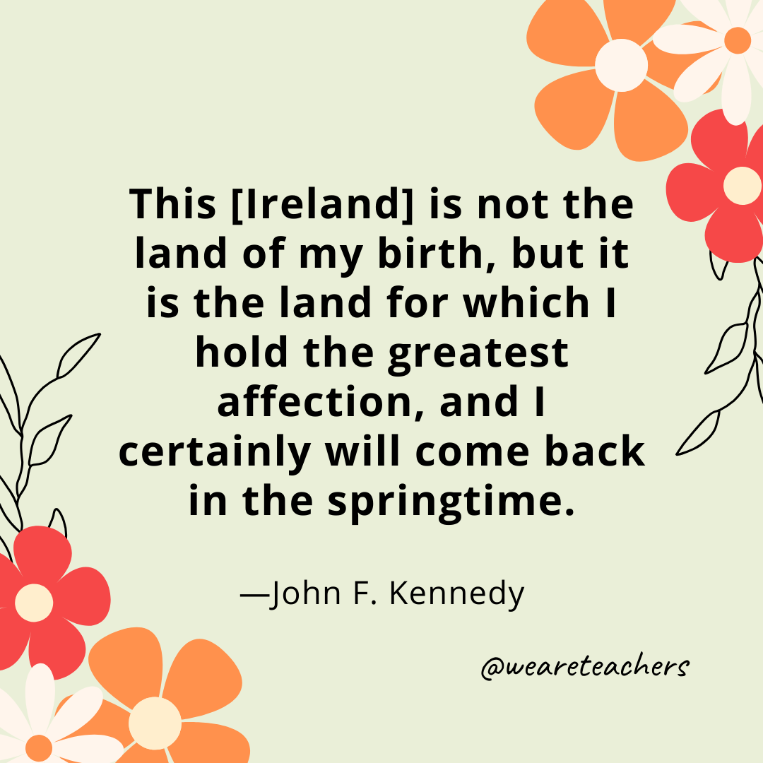 This [Ireland] is not the land of my birth, but it is the land for which I hold the greatest affection, and I certainly will come back in the springtime - John F. Kennedy- spring quotes