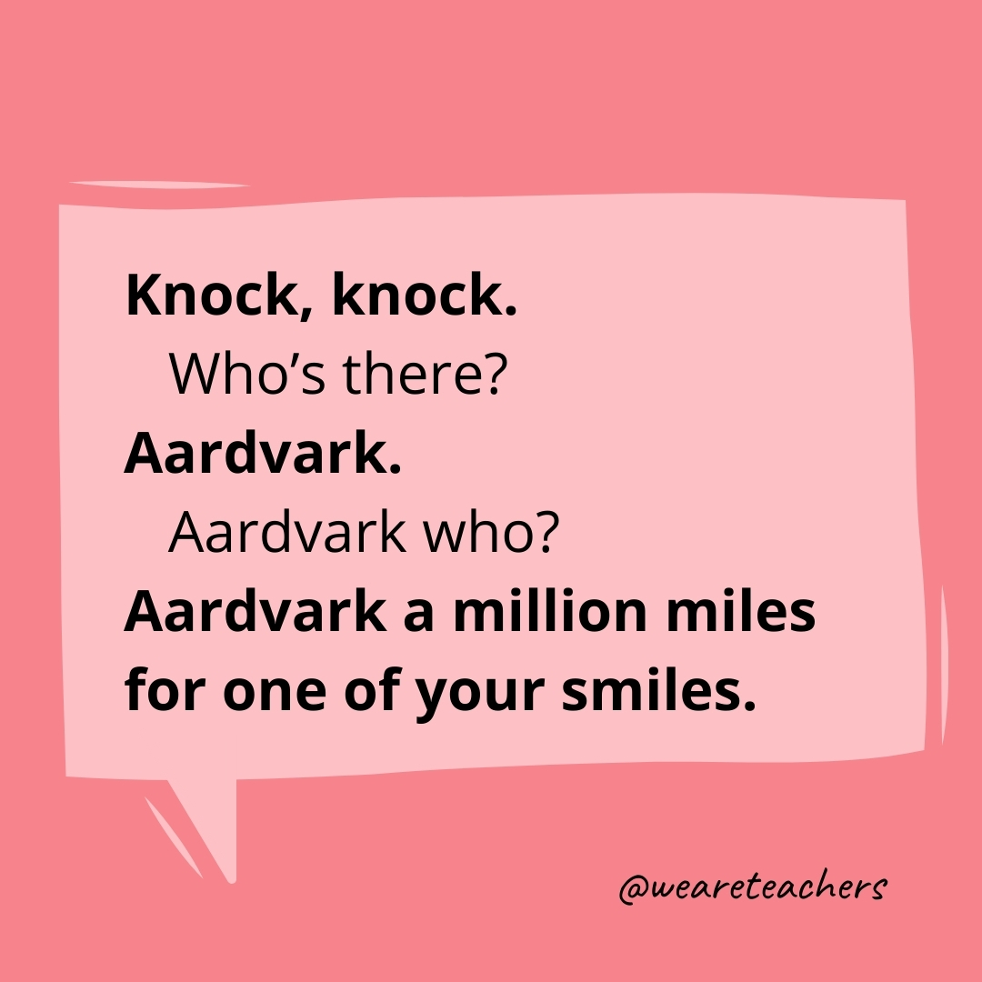 Knock, knock.
Who’s there?
Aardvark.
Aardvark who?
Aardvark a million miles for one of your smiles.