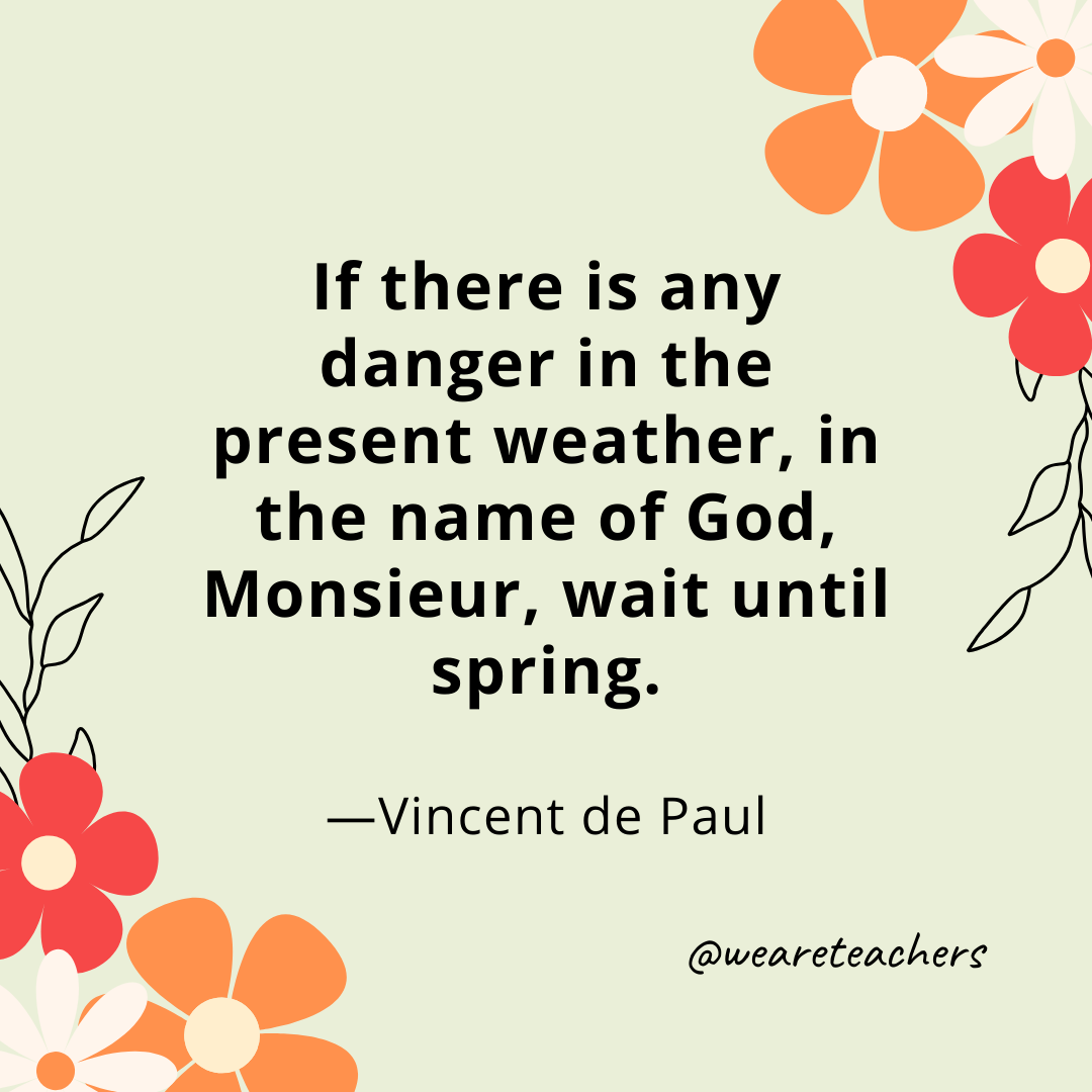 If there is any danger in the present weather, in the name of God, Monsieur, wait until spring. - Vincent de Paul