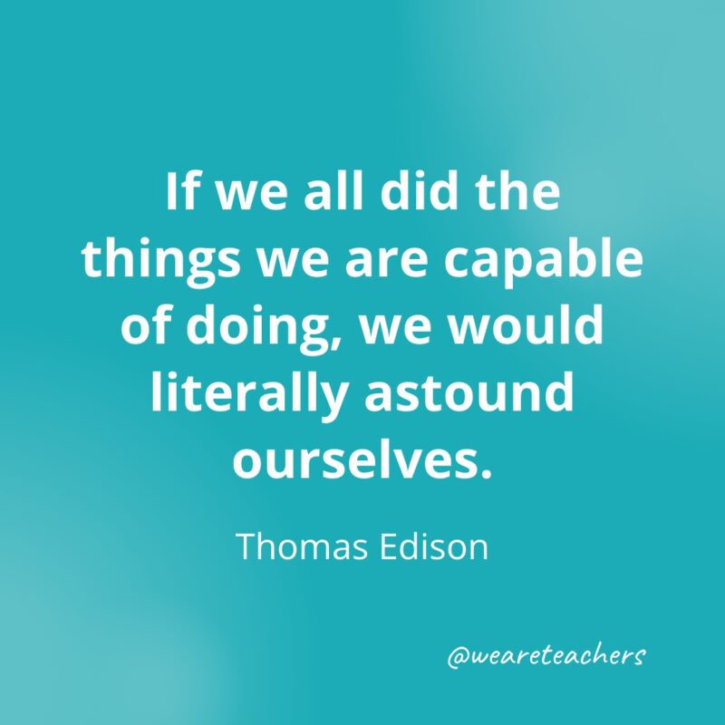 If we all did the things we are capable of doing, we would literally astound ourselves. —Thomas Edison- Quotes about Confidence