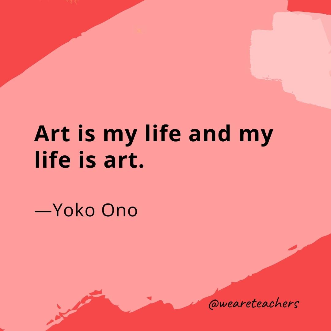 Art is my life and my life is art. —Yoko Ono