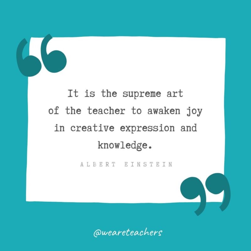 It is the supreme art of the teacher to awaken joy in creative expression and knowledge. —Albert Einstein
