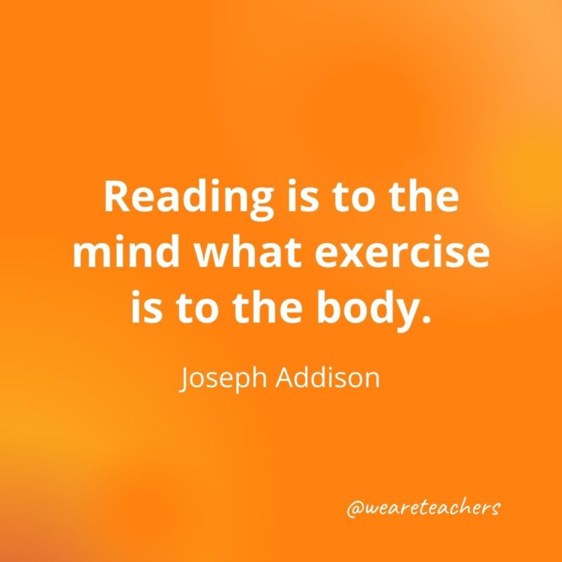 Reading is to the mind what exercise is to the body. —Joseph Addison