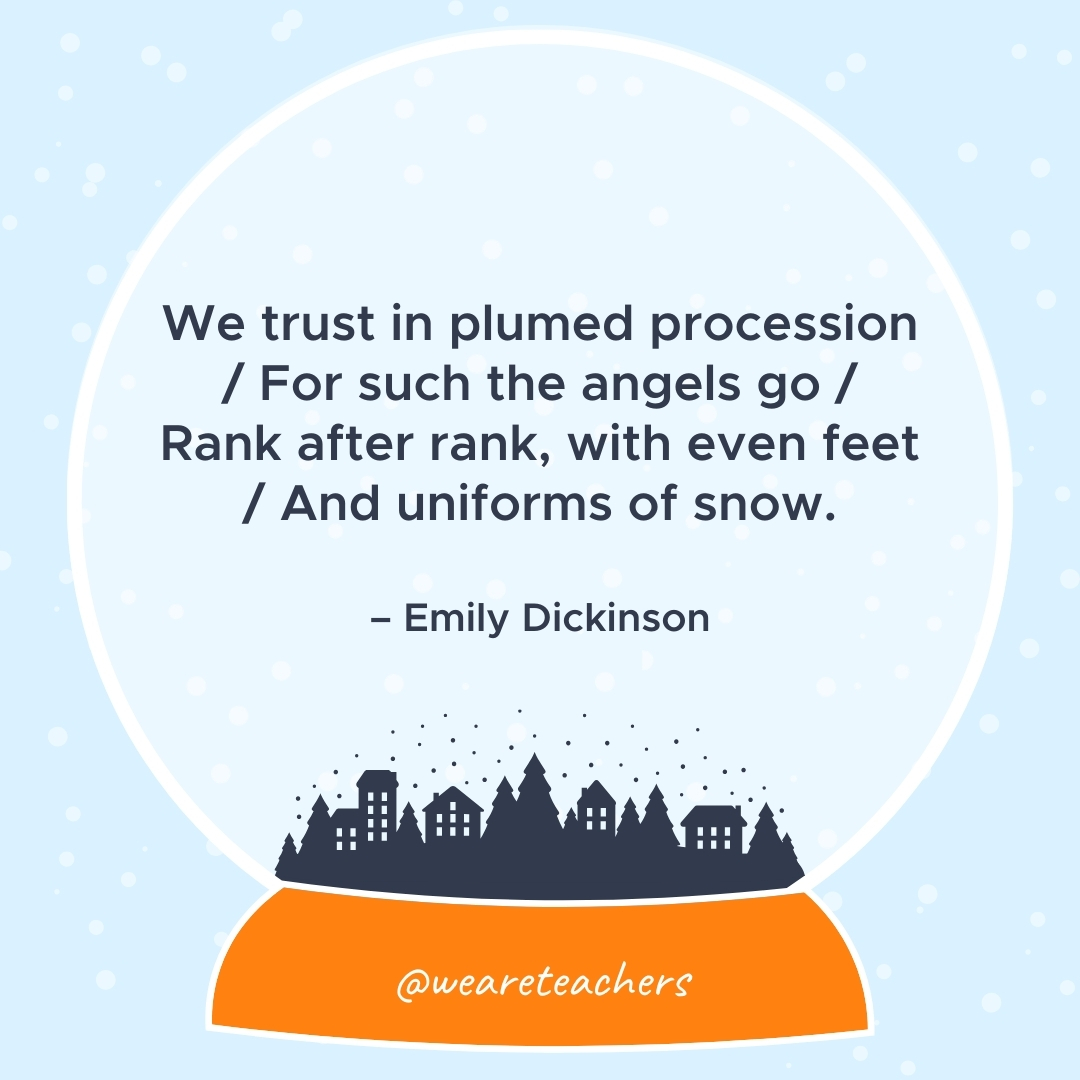 We trust in plumed procession / For such the angels go / Rank after rank, with even feet / And uniforms of snow. – Emily Dickinson
