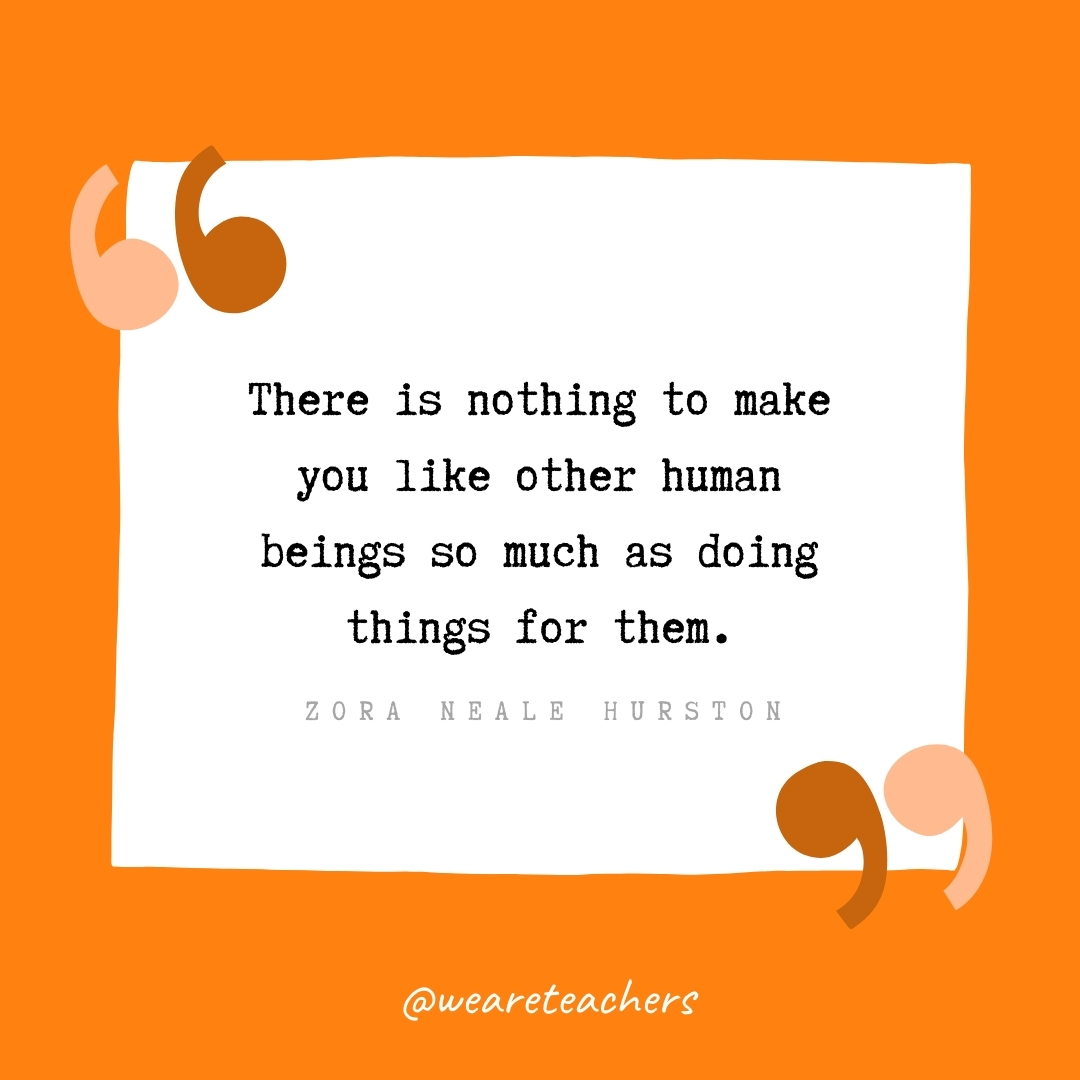 There is nothing to make you like other human beings so much as doing things for them. -Zora Neale Hurston- volunteering quotes