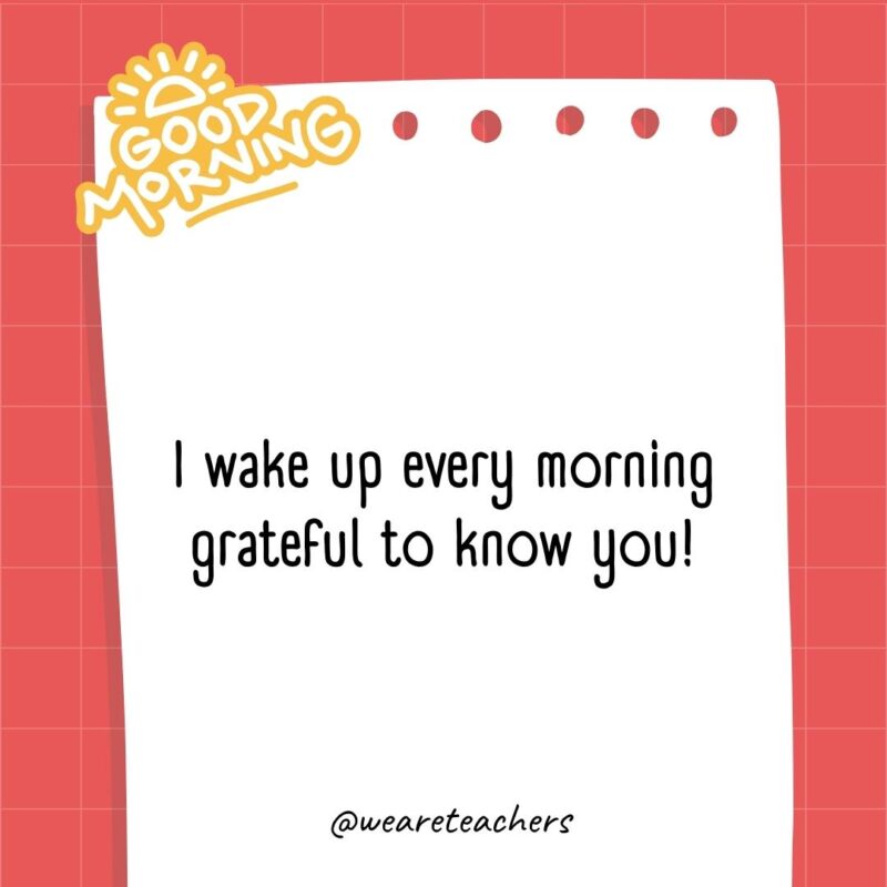 I wake up every morning grateful to know you!