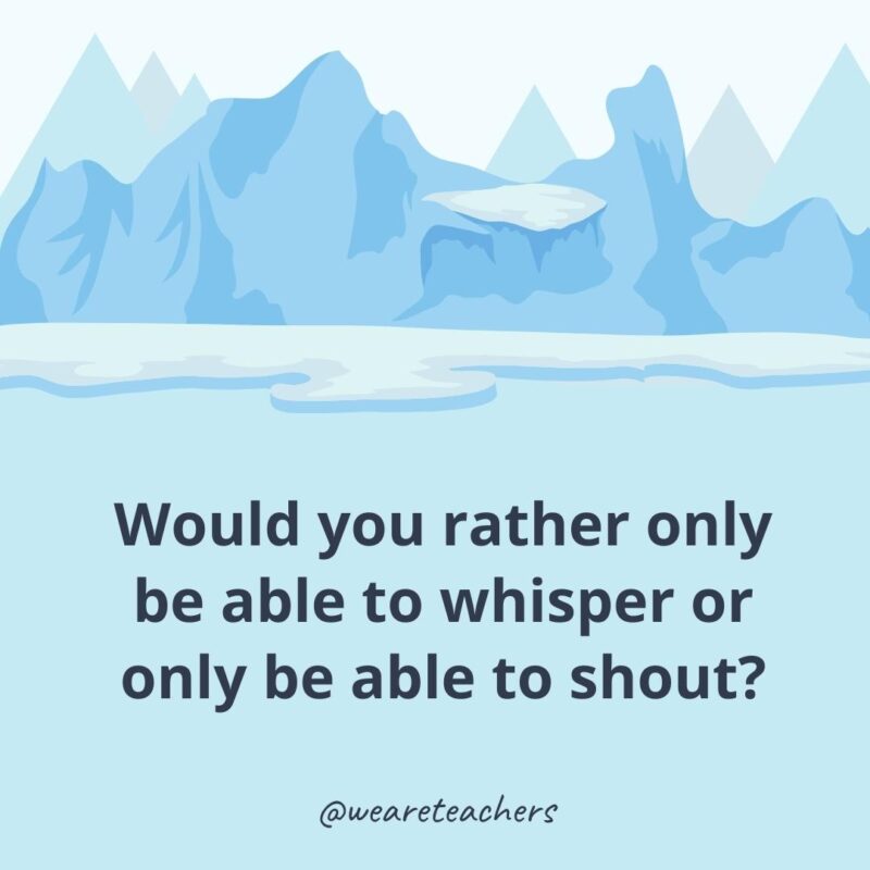Would you rather only be able to whisper or only be able to shout?- ice breaker questions for adults