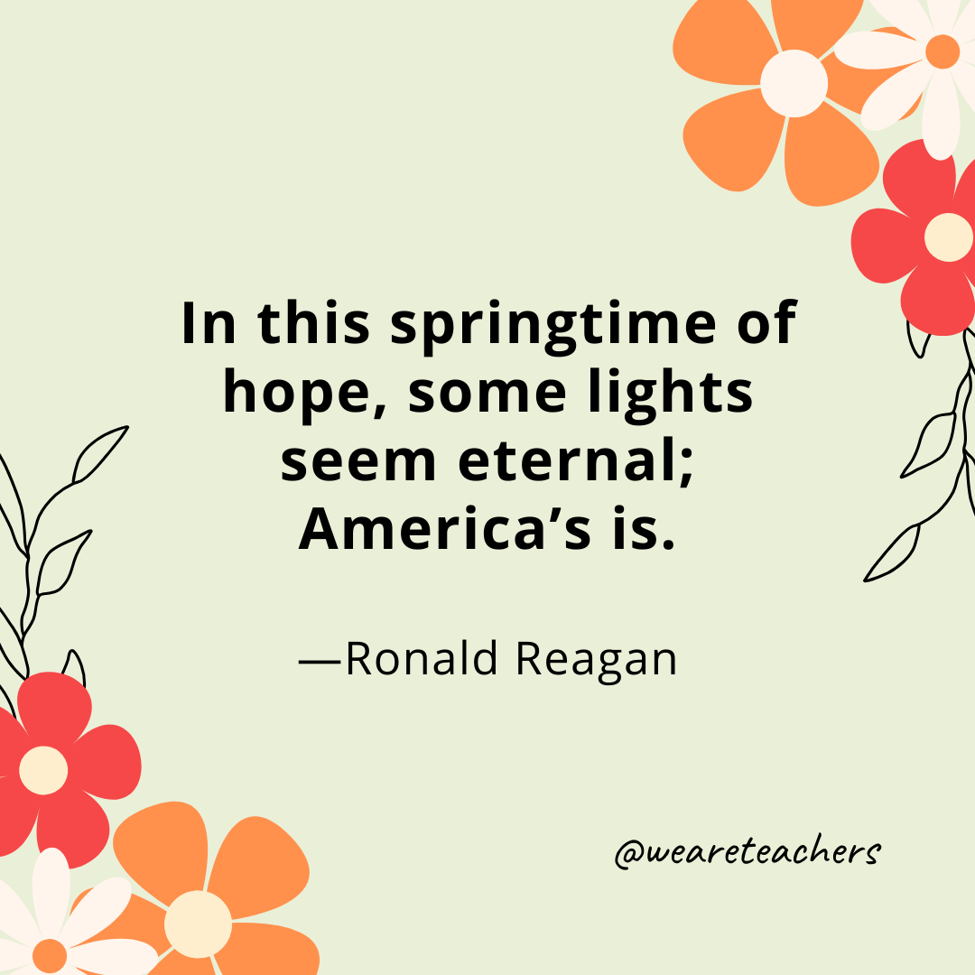 In this springtime of hope, some lights seem eternal; America's is. - Ronald Reagan